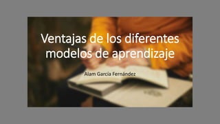 Ventajas de los diferentes
modelos de aprendizaje
Alam García Fernández
 
