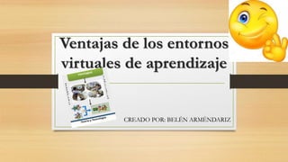 Ventajas de los entornos
virtuales de aprendizaje
CREADO POR: BELÉN ARMÉNDARIZ
 