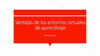 Ventajas de los entornos virtuales
de aprendizaje
Daniela Baque
 