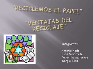 “reciclemos el papel” “ventajas del reciclaje” Integrantes:  Antonio Aedo      Juan Navarrete             Valentina Matamala Sergio Silva 