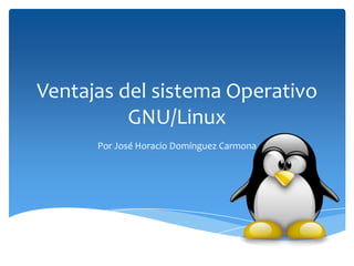 Ventajas del sistema Operativo
          GNU/Linux
      Por José Horacio Domínguez Carmona
 