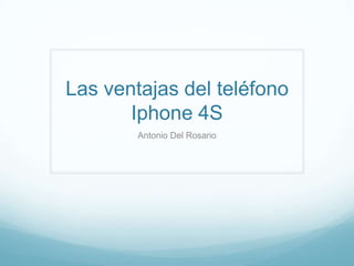 Las ventajas del teléfono
       Iphone 4S
        Antonio Del Rosario
 