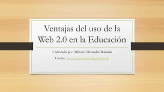Ventajas del uso de la
Web 2.0 en la Educación
Elaborado por: Miriam Alexandra Mainato
Correo: alexandramainato@gmail.com
 