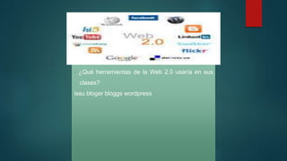 · ¿Qué herramientas de la Web 2.0 usaría en sus
clases?
issu bloger bloggs wordpress
 