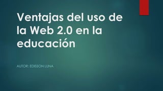 Ventajas del uso de
la Web 2.0 en la
educación
AUTOR: EDISSON LUNA
 
