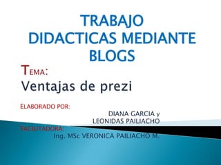 TRABAJO
  DIDACTICAS MEDIANTE
         BLOGS


ELABORADO POR:
                        DIANA GARCIA y
                    LEONIDAS PAILIACHO
FACILITADORA:
          Ing. MSc VERONICA PAILIACHO M.
 