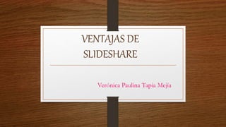 VENTAJAS DE
SLIDESHARE
Verónica Paulina Tapia Mejía
 