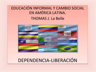 EDUCACIÓN INFORMAL Y CAMBIO SOCIAL EN AMÉRICA LATINA. THOMAS J. La Belle DEPENDENCIA-LIBERACIÓN 