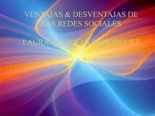 VENTAJAS & DESVENTAJAS DE
   LAS REDES SOCIALES

LAURA MARCELA BOHÓRQUEZ

           9-2
 