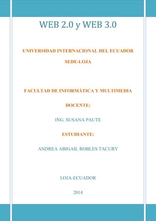 WEB 2.0 y WEB 3.0
UNIVERSIDAD INTERNACIONAL DEL ECUADOR
SEDE-LOJA
FACULTAD DE INFORMÁTICA Y MULTIMEDIA
DOCENTE:
ING. SUSANA PAUTE
ESTUDIANTE:
ANDREA ABIGAIL ROBLES TACURY
LOJA-ECUADOR
2014
 