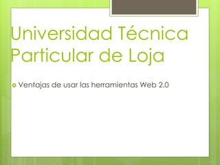 Universidad Técnica
Particular de Loja
 Ventajas   de usar las herramientas Web 2.0
 