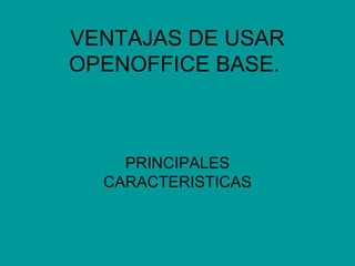 VENTAJAS DE USAR
OPENOFFICE BASE.



    PRINCIPALES
  CARACTERISTICAS
 