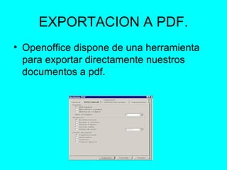 EXPORTACION A PDF.
• Openoffice dispone de una herramienta
  para exportar directamente nuestros
  documentos a pdf.
 