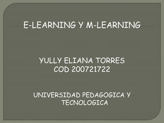 E-LEARNING Y M-LEARNING
YULLY ELIANA TORRES
COD 200721722
UNIVERSIDAD PEDAGOGICA Y
TECNOLOGICA
 