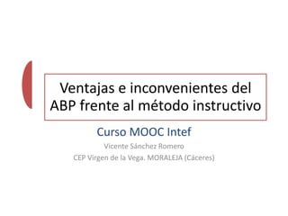 Ventajas e inconvenientes del
ABP frente al método instructivo
Curso MOOC Intef
Vicente Sánchez Romero
CEP Virgen de la Vega. MORALEJA (Cáceres)
 