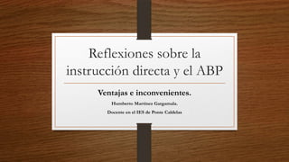 Reflexiones sobre la
instrucción directa y el ABP
Ventajas e inconvenientes.
Humberto Martínez Gargamala.
Docente en el IES de Ponte Caldelas
 