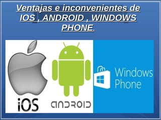 Ventajas e inconvenientes deVentajas e inconvenientes de
IOS , ANDROID , WINDOWSIOS , ANDROID , WINDOWS
PHONEPHONE..
 