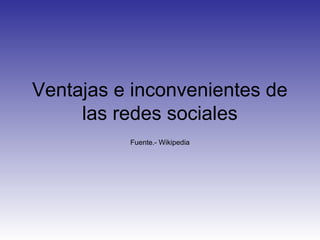 Ventajas e inconvenientes de
     las redes sociales
          Fuente.- Wikipedia
 