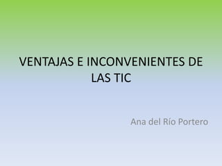 VENTAJAS E INCONVENIENTES DE
            LAS TIC


                Ana del Río Portero
 