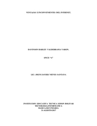 VENTAJAS E INCONVENIENTES DEL INTERNET.
DAVINSON HARLEY VALDERRAMA VARON.
ONCE “A”
LIC: JOGNI JAVIER NIEVES SANTANA
INSTITUCION EDUCATIVA TECNICA SIMON BOLIVAR
TECNOLOGIA-INFORMATICA
BASICA-SECUNDARIA
31-AGOSTO-2017
 