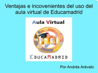 Ventajas e incovenientes del uso del
aula virtual de Educamadrid
Por Andrés Arévalo
 