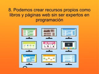 8. Podemos crear recursos propios como
libros y páginas web sin ser expertos en
programación
 
