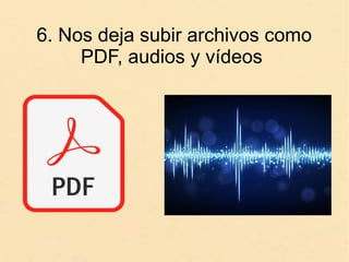 6. Nos deja subir archivos como
PDF, audios y vídeos
 