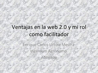 Ventajas en la web 2.0 y mi rol como facilitador Enrique Carlos Urzola Mestra  Ingeniero Agrónomo  Abogado 