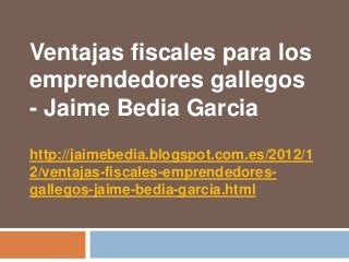 Ventajas fiscales para los
emprendedores gallegos
- Jaime Bedia Garcia
http://jaimebedia.blogspot.com.es/2012/1
2/ventajas-fiscales-emprendedores-
gallegos-jaime-bedia-garcia.html
 