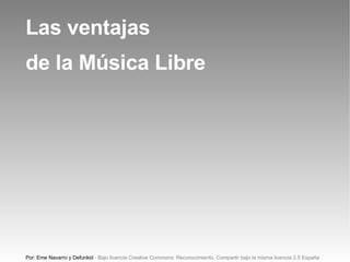 Las ventajas de la Música Libre Por: Eme Navarro y Defunkid - Bajo licencia Creative Commons: Reconocimiento, Compartir bajo la misma licencia 2.5 España 