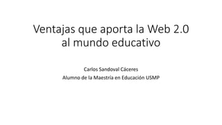 Ventajas que aporta la Web 2.0
al mundo educativo
Carlos Sandoval Cáceres
Alumno de la Maestría en Educación USMP
 