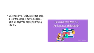 • Los Docentes Actuales deberán
de entrenarse y familiarizarse
con las nuevas herramientas y
las TIC
 