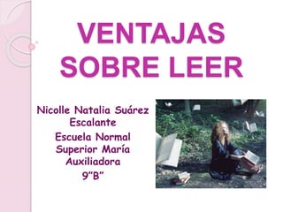 VENTAJAS
SOBRE LEER
Nicolle Natalia Suárez
Escalante
Escuela Normal
Superior María
Auxiliadora
9”B”
 