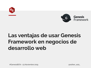 #GenesisBCN - 23 Noviembre 2019 @esther_sola_
Las ventajas de usar Genesis
Framework en negocios de
desarrollo web
 
