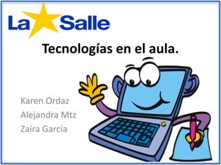 Tecnologías en el aula.
Karen Ordaz
Alejandra Mtz
Zaira García
 