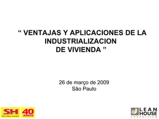 “  VENTAJAS Y APLICACIONES DE LA INDUSTRIALIZACION  DE VIVIENDA ”   26 de março de 2009 São Paulo 