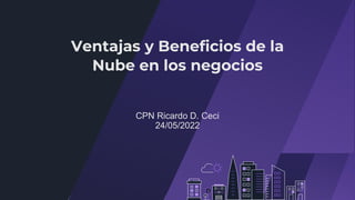 Ventajas y Beneficios de la
Nube en los negocios
CPN Ricardo D. Ceci
24/05/2022
 