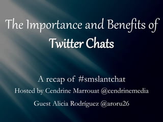 The Importance and Benefits of
Twitter Chats
A recap of #smslantchat
Hosted by Cendrine Marrouat @cendrinemedia
Guest Alicia Rodríguez @aroru26
 