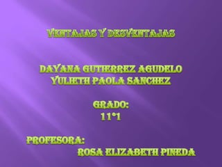 VENTAJAS Y DESVENTAJAS DAYANA GUTIERREZ AGUDELO YULIETH PAOLA SANCHEZ GRADO: 11*1 PROFESORA:  ROSA ELIZABETH PINEDA 