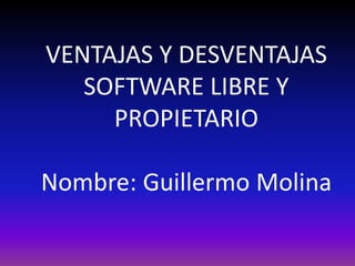 VENTAJAS Y DESVENTAJAS
SOFTWARE LIBRE Y
PROPIETARIO
Nombre: Guillermo Molina
 