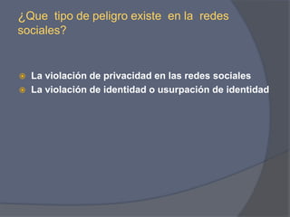 ¿Que  tipo de peligro existe  en la  redes  sociales? La violación de privacidad en las redes sociales La violación de identidad o usurpación de identidad