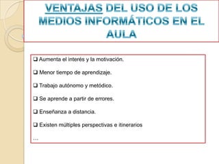  Aumenta el interés y la motivación.

 Menor tiempo de aprendizaje.

 Trabajo autónomo y metódico.

 Se aprende a partir de errores.

 Enseñanza a distancia.

 Existen múltiples perspectivas e itinerarios

…
 