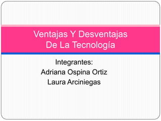 Ventajas Y Desventajas
  De La Tecnología
     Integrantes:
 Adriana Ospina Ortiz
  Laura Arciniegas
 