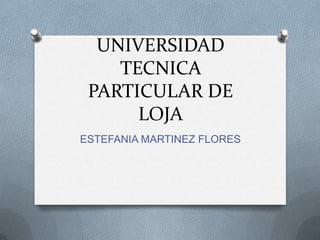 UNIVERSIDAD
TECNICA
PARTICULAR DE
LOJA
ESTEFANIA MARTINEZ FLORES
 