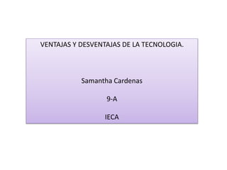 VENTAJAS Y DESVENTAJAS DE LA TECNOLOGIA.
Samantha Cardenas
9-A
IECA
 