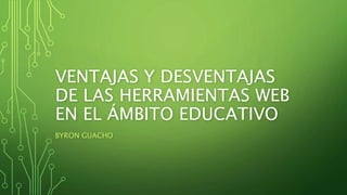 VENTAJAS Y DESVENTAJAS
DE LAS HERRAMIENTAS WEB
EN EL ÁMBITO EDUCATIVO
BYRON GUACHO
 