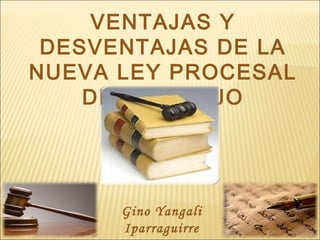 VENTAJAS Y
 DESVENTAJAS DE LA
NUEVA LEY PROCESAL
    DEL TRABAJO




      Gino Yangali
      Iparraguirre   1   1
 