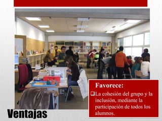 Ventajas
• Favorece:
La cohesión del grupo y la
inclusión, mediante la
participación de todos los
alumnos.
 