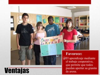 • Favorece:
El aprendizaje mediante
el trabajo cooperativo,
que permite que todos
puedan aportar su granito
de arena.Ventajas
 