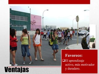 Ventajas
• Favorece:
El aprendizaje
activo, más motivador
y duradero.
 